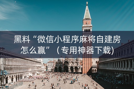 黑料“微信小程序麻将自建房怎么赢”（专用神器下载)