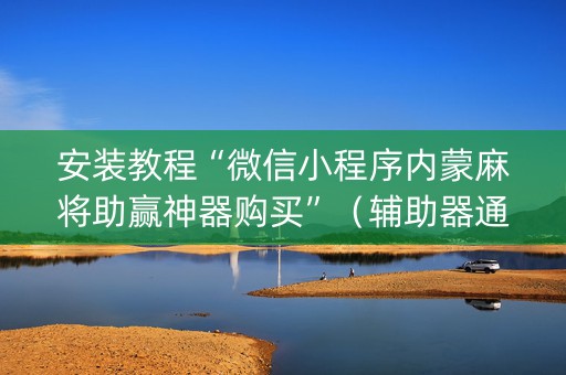 安装教程“微信小程序内蒙麻将助赢神器购买”（辅助器通用版)