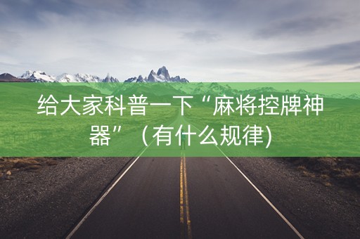 给大家科普一下“麻将控牌神器”（有什么规律)