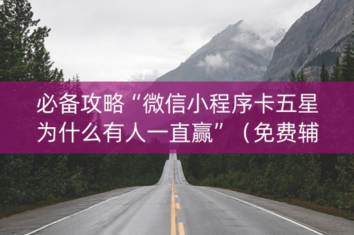 必备攻略“微信小程序卡五星为什么有人一直赢”（免费辅助)