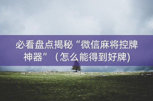 必看盘点揭秘“微信麻将控牌神器”（怎么能得到好牌)