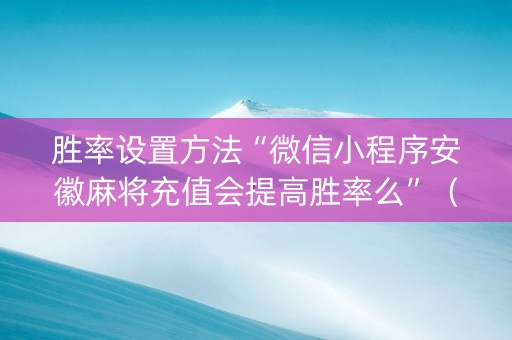 胜率设置方法“微信小程序安徽麻将充值会提高胜率么”（输赢跟id号有关系吗)