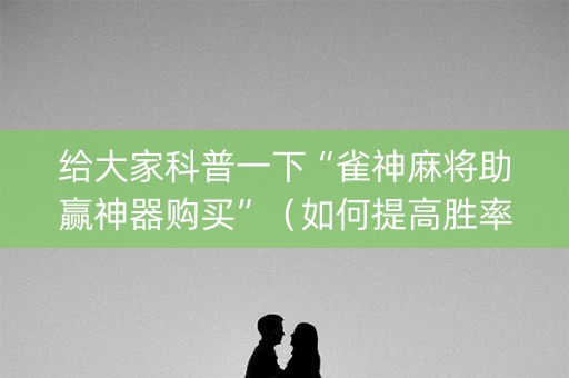 给大家科普一下“雀神麻将助赢神器购买”（如何提高胜率)