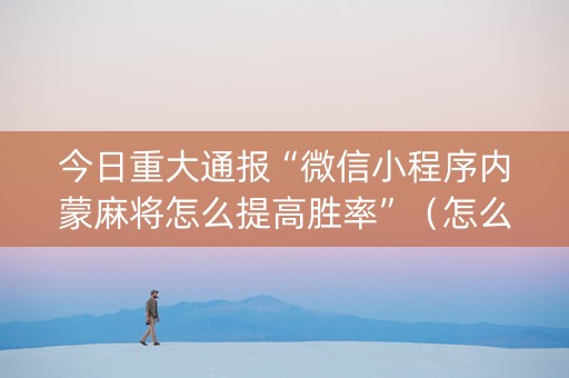 今日重大通报“微信小程序内蒙麻将怎么提高胜率”（怎么设置能有好牌)