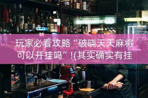 玩家必看攻略“破晓天天麻将可以开挂吗”!(其实确实有挂)-知乎