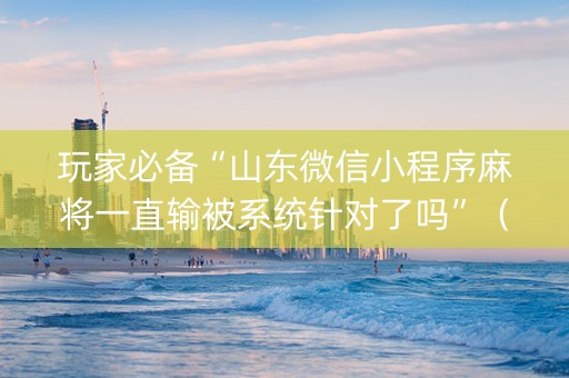 玩家必备“山东微信小程序麻将一直输被系统针对了吗”（神器最新免费)