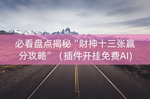 必看盘点揭秘“财神十三张赢分攻略”（插件开挂免费AI)