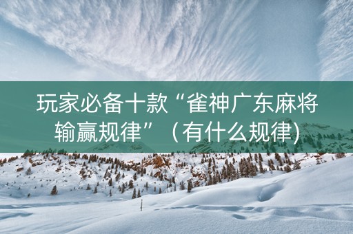 玩家必备十款“雀神广东麻将输赢规律”（有什么规律)