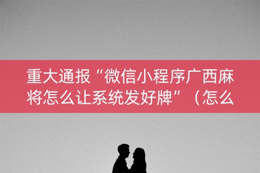 重大通报“微信小程序广西麻将怎么让系统发好牌”（怎么才会赢)