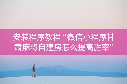 安装程序教程“微信小程序甘肃麻将自建房怎么提高胜率”（有没有猫腻)