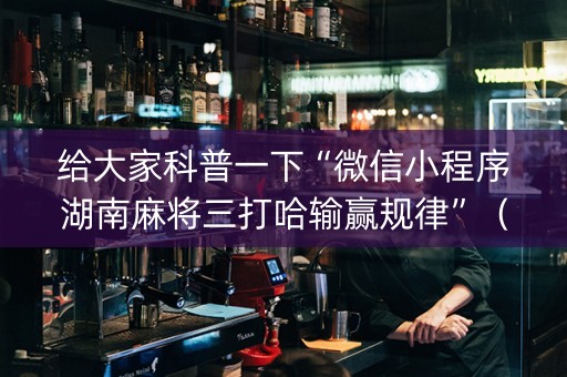 给大家科普一下“微信小程序湖南麻将三打哈输赢规律”（赢的技巧规律)