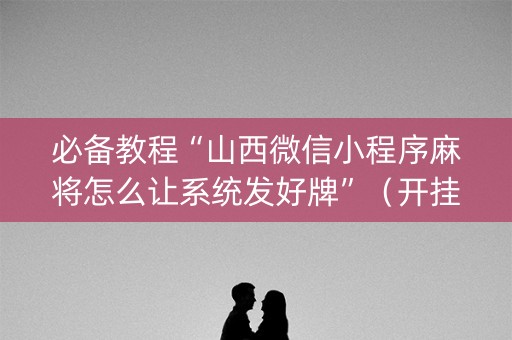 必备教程“山西微信小程序麻将怎么让系统发好牌”（开挂辅助器脚本)