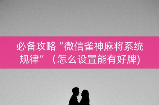 必备攻略“微信雀神麻将系统规律”（怎么设置能有好牌)