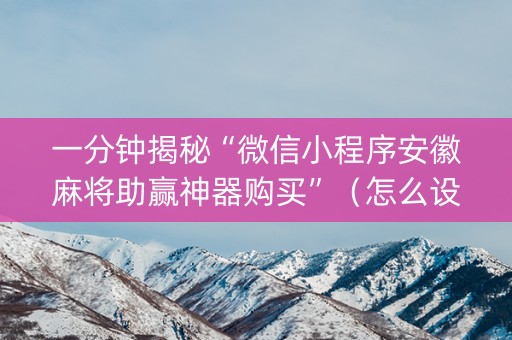 一分钟揭秘“微信小程序安徽麻将助赢神器购买”（怎么设置才能赢)