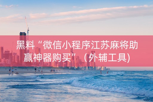 黑料“微信小程序江苏麻将助赢神器购买”（外辅工具)