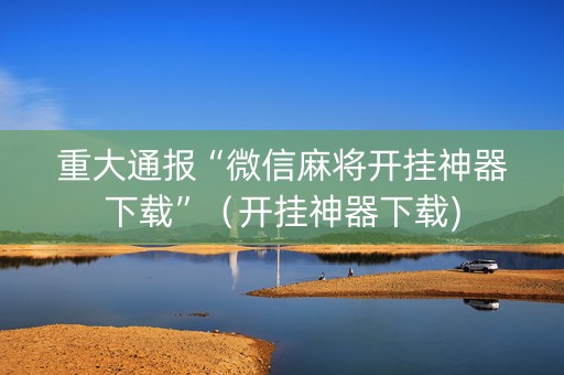 重大通报“微信麻将开挂神器下载”（开挂神器下载)