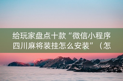 给玩家盘点十款“微信小程序四川麻将装挂怎么安装”（怎么让系统给自己好牌)