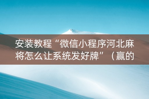 安装教程“微信小程序河北麻将怎么让系统发好牌”（赢的技巧规律)