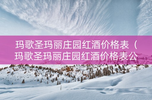 玛歌圣玛丽庄园红酒价格表（玛歌圣玛丽庄园红酒价格表公爵田园干红葡萄酒）