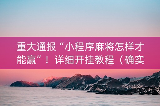 重大通报“小程序麻将怎样才能赢”！详细开挂教程（确实真的有挂)-知乎