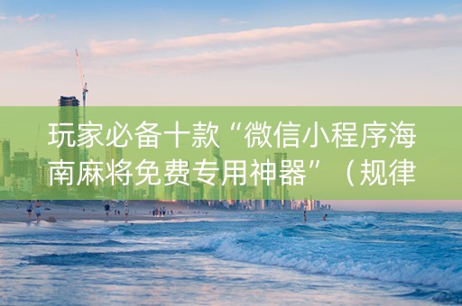 玩家必备十款“微信小程序海南麻将免费专用神器”（规律确实有挂)
