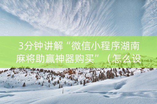3分钟讲解“微信小程序湖南麻将助赢神器购买”（怎么设置才能赢)