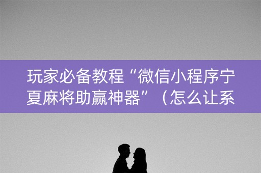 玩家必备教程“微信小程序宁夏麻将助赢神器”（怎么让系统给自己好牌)