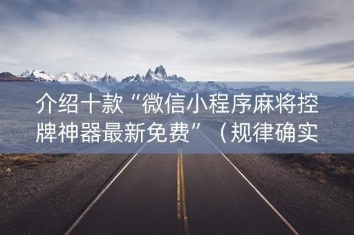 介绍十款“微信小程序麻将控牌神器最新免费”（规律确实有挂)