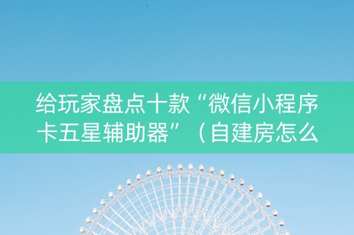 给玩家盘点十款“微信小程序卡五星辅助器”（自建房怎么赢)