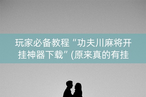 玩家必备教程“功夫川麻将开挂神器下载”(原来真的有挂)-知乎