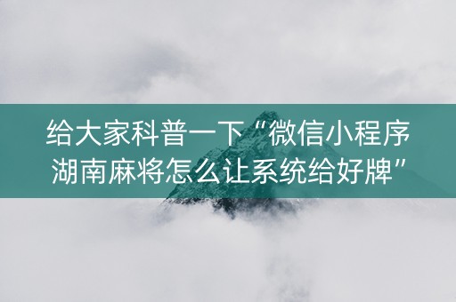 给大家科普一下“微信小程序湖南麻将怎么让系统给好牌”（有什么规律)