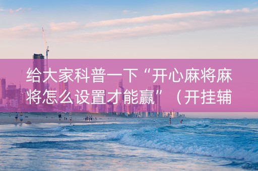 给大家科普一下“开心麻将麻将怎么设置才能赢”（开挂辅助器脚本)