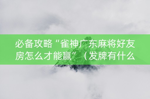 必备攻略“雀神广东麻将好友房怎么才能赢”（发牌有什么规律吗)