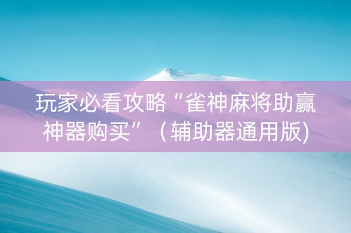 玩家必看攻略“雀神麻将助赢神器购买”（辅助器通用版)