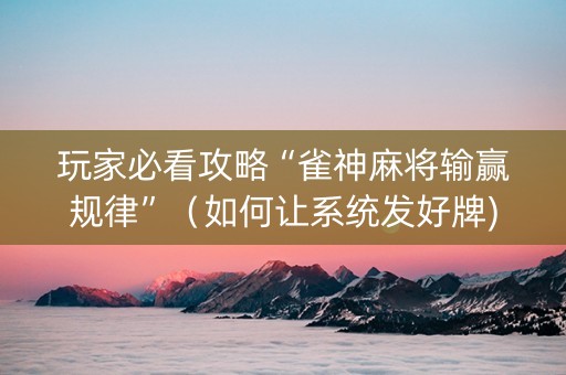 玩家必看攻略“雀神麻将输赢规律”（如何让系统发好牌)