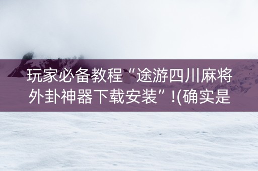 玩家必备教程“途游四川麻将外卦神器下载安装”!(确实是有挂)-知乎