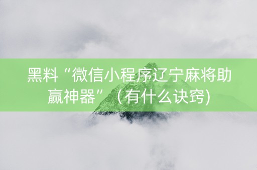 黑料“微信小程序辽宁麻将助赢神器”（有什么诀窍)