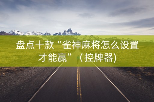 盘点十款“雀神麻将怎么设置才能赢”（控牌器)