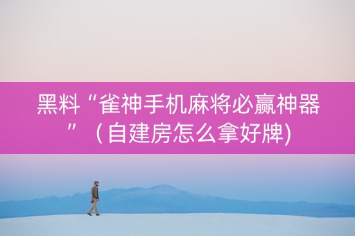 黑料“雀神手机麻将必赢神器”（自建房怎么拿好牌)