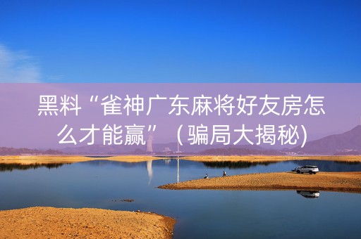 黑料“雀神广东麻将好友房怎么才能赢”（骗局大揭秘)