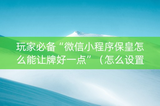 玩家必备“微信小程序保皇怎么能让牌好一点”（怎么设置才能赢)