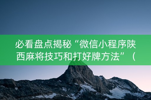 必看盘点揭秘“微信小程序陕西麻将技巧和打好牌方法”（插件开挂免费AI)