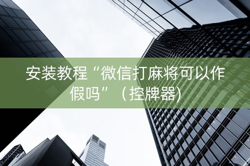 安装教程“微信打麻将可以作假吗”（控牌器)