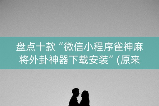 盘点十款“微信小程序雀神麻将外卦神器下载安装”(原来真的有挂)-知乎