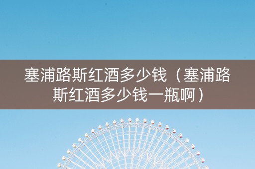 塞浦路斯红酒多少钱（塞浦路斯红酒多少钱一瓶啊）