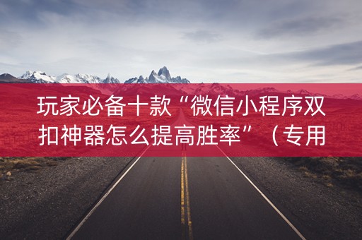 玩家必备十款“微信小程序双扣神器怎么提高胜率”（专用神器下载)