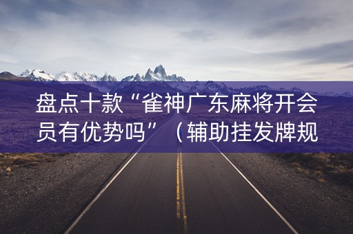 盘点十款“雀神广东麻将开会员有优势吗”（辅助挂发牌规律)