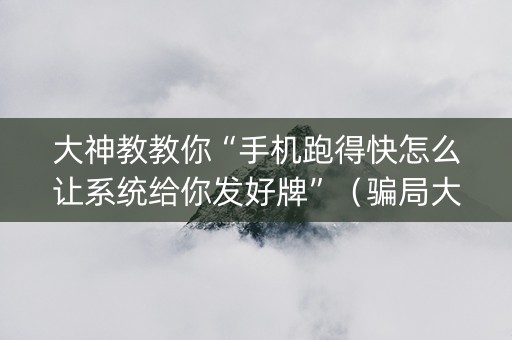 大神教教你“手机跑得快怎么让系统给你发好牌”（骗局大揭秘)