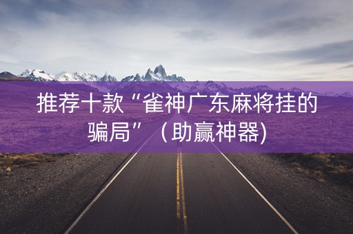 推荐十款“雀神广东麻将挂的骗局”（助赢神器)