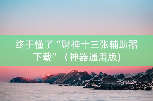 终于懂了“财神十三张辅助器下载”（神器通用版)